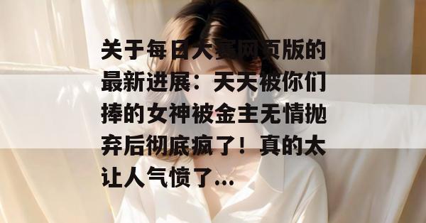 关于每日大赛网页版的最新进展:天天被你们捧的女神被金主无情抛弃后彻底疯了!真的太让人气愤了...