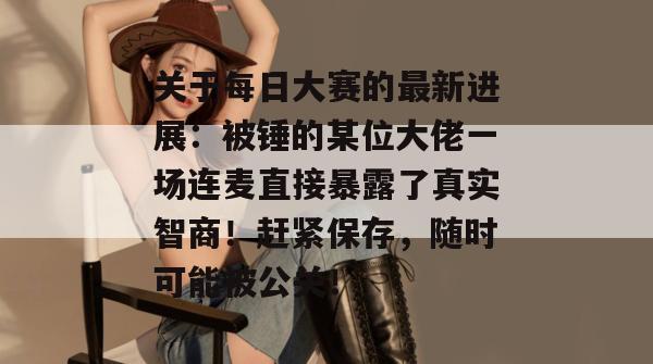关于每日大赛的最新进展：被锤的某位大佬一场连麦直接暴露了真实智商！赶紧保存，随时可能被公关！