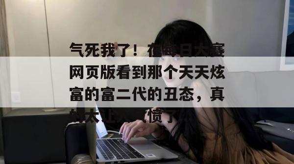 气死我了!在每日大赛网页版看到那个天天炫富的富二代的丑态,真的太让人气愤了...