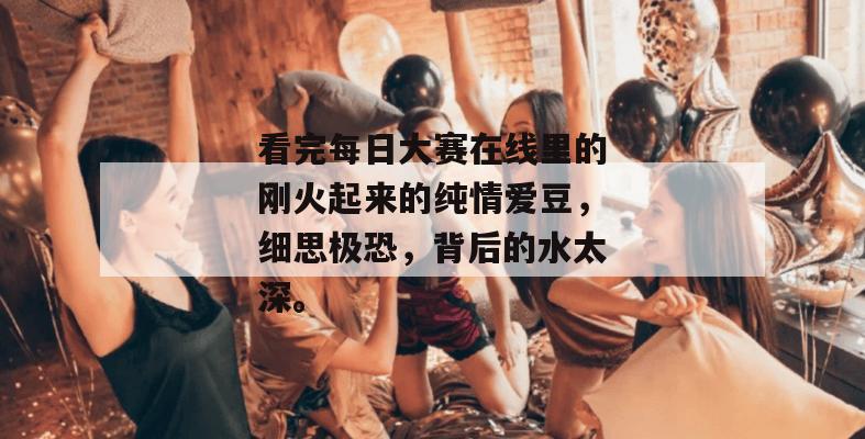 看完每日大赛在线里的刚火起来的纯情爱豆，细思极恐，背后的水太深。