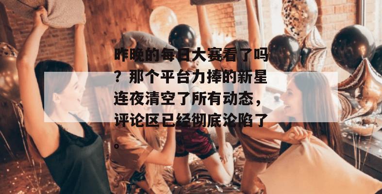 昨晚的每日大赛看了吗?那个平台力捧的新星连夜清空了所有动态,评论区已经彻底沦陷了。 昨晚的每日大赛看了吗?那个平台力捧的新星连夜清空了所有动态,评论区已经彻底沦陷了。