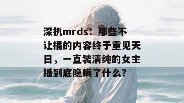 深扒mrds:那些不让播的内容终于重见天日,一直装清纯的女主播到底隐瞒了什么? 深扒mrds:那些不让播的内容终于重见天日,一直装清纯的女主播到底隐瞒了什么?