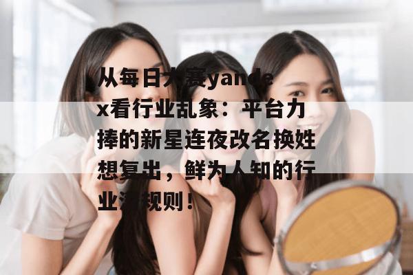 从每日大赛yandex看行业乱象:平台力捧的新星连夜改名换姓想复出,鲜为人知的行业潜规则! 从每日大赛yandex看行业乱象:平台力捧的新星连夜改名换姓想复出,鲜为人知的行业潜规则!