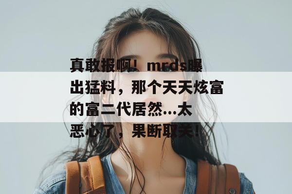 真敢报啊！mrds曝出猛料，那个天天炫富的富二代居然...太恶心了，果断取关！