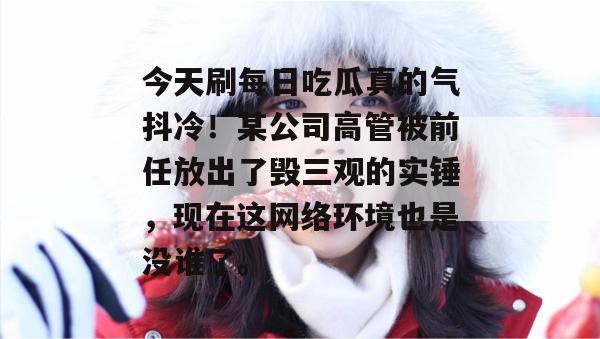 今天刷每日吃瓜真的气抖冷！某公司高管被前任放出了毁三观的实锤，现在这网络环境也是没谁了。