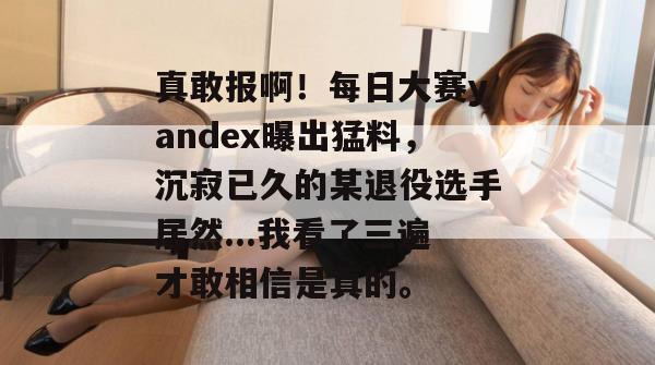 真敢报啊！每日大赛yandex曝出猛料，沉寂已久的某退役选手居然...我看了三遍才敢相信是真的。