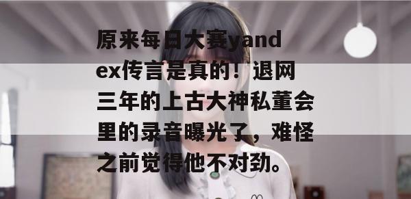 原来每日大赛yandex传言是真的!退网三年的上古大神私董会里的录音曝光了,难怪之前觉得他不对劲。 原来每日大赛yandex传言是真的!退网三年的上古大神私董会里的录音曝光了,难怪之前觉得他不对劲。