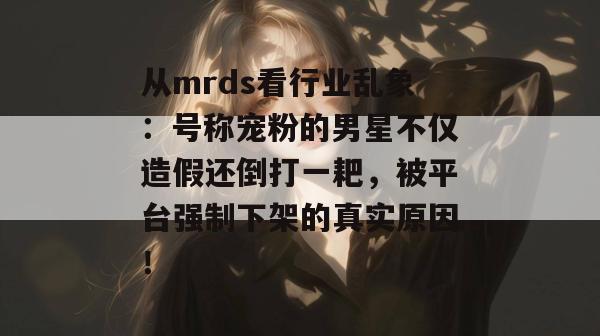 从mrds看行业乱象:号称宠粉的男星不仅造假还倒打一耙,被平台强制下架的真实原因! 从mrds看行业乱象:号称宠粉的男星不仅造假还倒打一耙,被平台强制下架的真实原因!