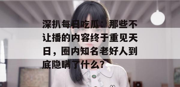 深扒每日吃瓜：那些不让播的内容终于重见天日，圈内知名老好人到底隐瞒了什么？