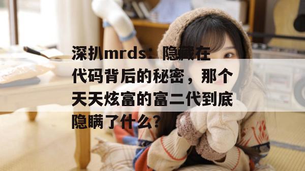 深扒mrds:隐藏在代码背后的秘密,那个天天炫富的富二代到底隐瞒了什么? 深扒mrds:隐藏在代码背后的秘密,那个天天炫富的富二代到底隐瞒了什么?