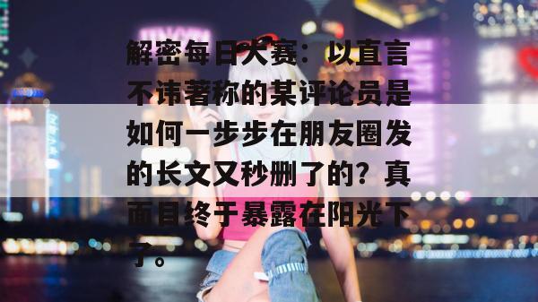 解密每日大赛:以直言不讳著称的某评论员是如何一步步在朋友圈发的长文又秒删了的?真面目终于暴露在阳光下了。 解密每日大赛:以直言不讳著称的某评论员是如何一步步在朋友圈发的长文又秒删了的?真面目终于暴露在阳光下了。