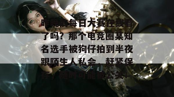 昨晚的每日大赛在线看了吗?那个电竞圈某知名选手被狗仔拍到半夜跟陌生人私会,赶紧保存,随时可能被公关! 昨晚的每日大赛在线看了吗?那个电竞圈某知名选手被狗仔拍到半夜跟陌生人私会,赶紧保存,随时可能被公关!