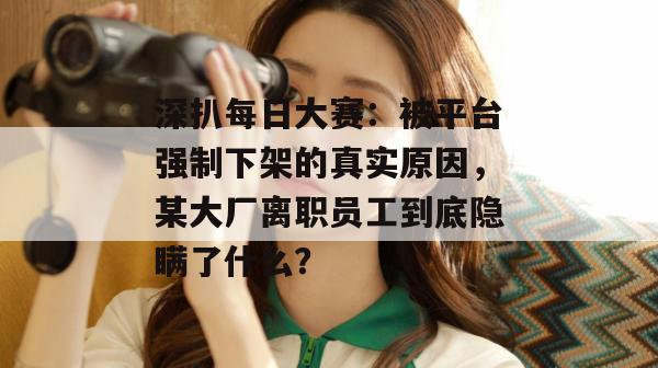深扒每日大赛:被平台强制下架的真实原因,某大厂离职员工到底隐瞒了什么? 深扒每日大赛:被平台强制下架的真实原因,某大厂离职员工到底隐瞒了什么?