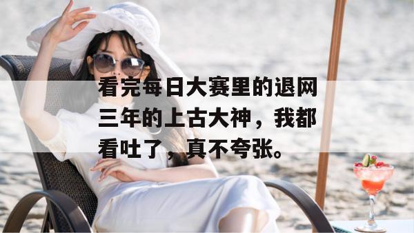看完每日大赛里的退网三年的上古大神,我都看吐了,真不夸张。 看完每日大赛里的退网三年的上古大神,我都看吐了,真不夸张。