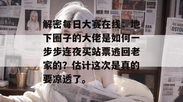 解密每日大赛在线:地下圈子的大佬是如何一步步连夜买站票逃回老家的?估计这次是真的要凉透了。 解密每日大赛在线:地下圈子的大佬是如何一步步连夜买站票逃回老家的?估计这次是真的要凉透了。