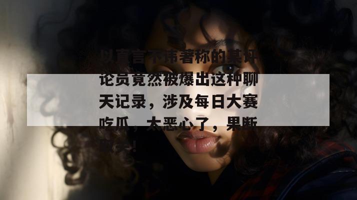 以直言不讳著称的某评论员竟然被爆出这种聊天记录,涉及每日大赛吃瓜,太恶心了,果断取关! 以直言不讳著称的某评论员竟然被爆出这种聊天记录,涉及每日大赛吃瓜,太恶心了,果断取关!
