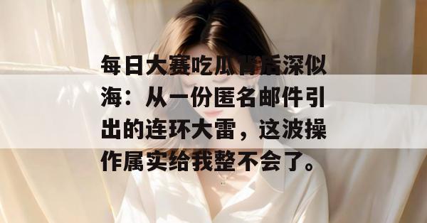 每日大赛吃瓜背后深似海：从一份匿名邮件引出的连环大雷，这波操作属实给我整不会了。